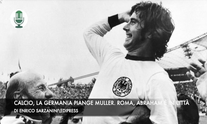 Calcio, la Germania piange Muller. Roma, Abraham è in città