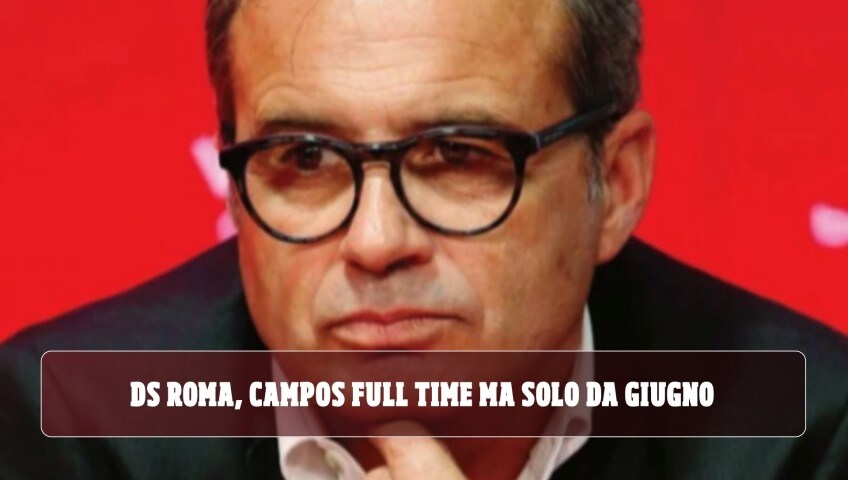 Ds della Roma, Campos full time ma solo da giugno: ecco le alternative