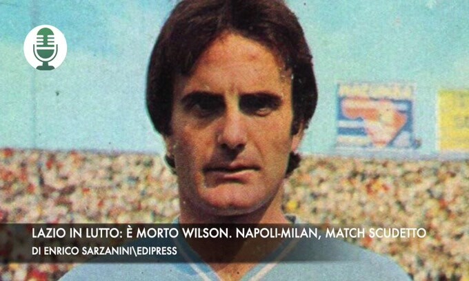 Lazio in lutto: è morto Wilson. Napoli-Milan vale la vetta